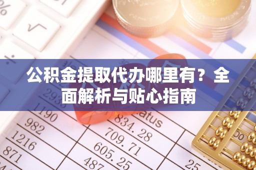 南康公积金提取代办哪里有？全面解析与贴心指南