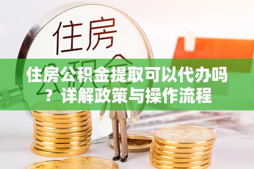 南康住房公积金提取可以代办吗？详解政策与操作流程