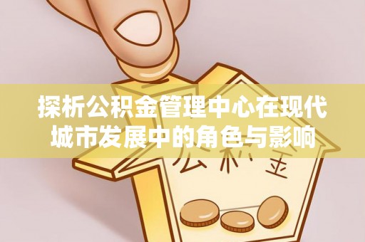 南康探析公积金管理中心在现代城市发展中的角色与影响