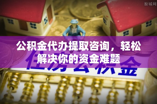 南康公积金代办提取咨询，轻松解决你的资金难题