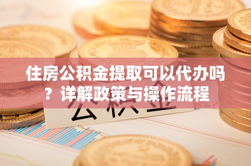 南康住房公积金提取可以代办吗？详解政策与操作流程