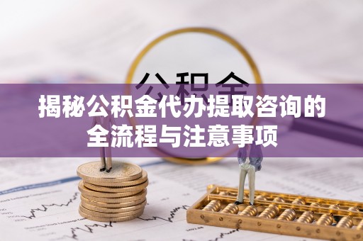 南康揭秘公积金代办提取咨询的全流程与注意事项