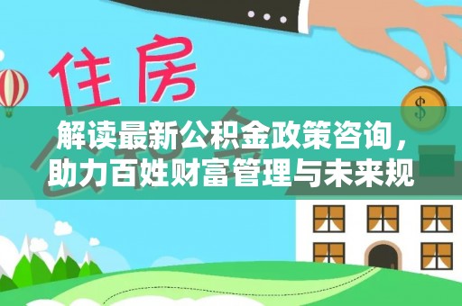 南康解读最新公积金政策咨询，助力百姓财富管理与未来规划
