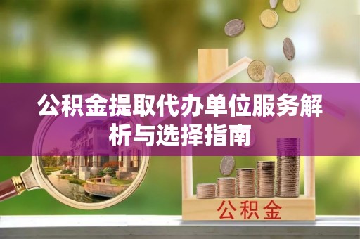 南康公积金提取代办单位服务解析与选择指南