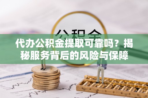 南康代办公积金提取可靠吗？揭秘服务背后的风险与保障