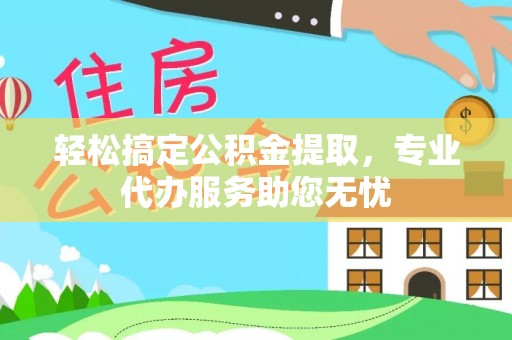 南康轻松搞定公积金提取，专业代办服务助您无忧
