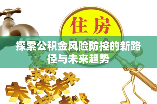 南康探索公积金风险防控的新路径与未来趋势