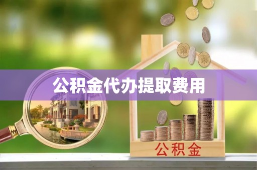 南康公积金代办提取费用