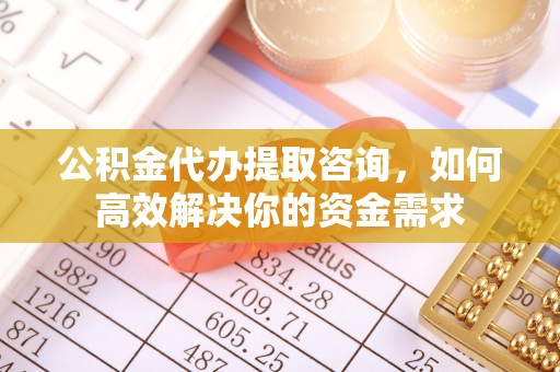 南康公积金代办提取咨询，如何高效解决你的资金需求