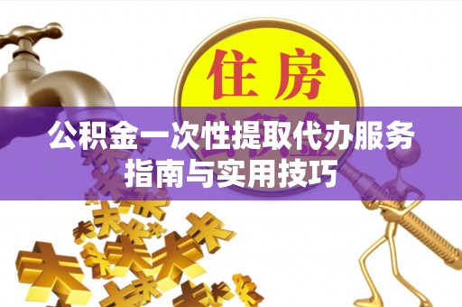 南康公积金一次性提取代办服务指南与实用技巧