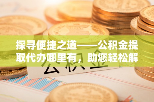 南康探寻便捷之道——公积金提取代办哪里有，助您轻松解决资金难题