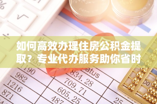 南康如何高效办理住房公积金提取？专业代办服务助你省时省力