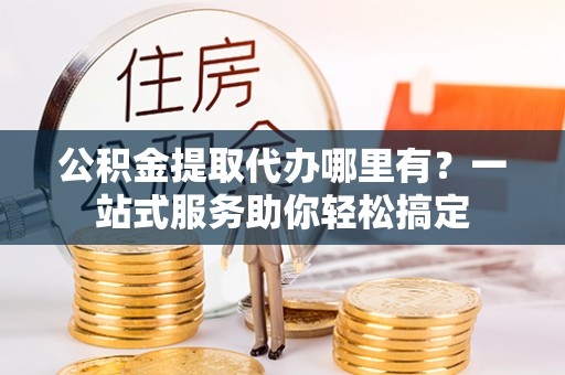 南康公积金提取代办哪里有？一站式服务助你轻松搞定