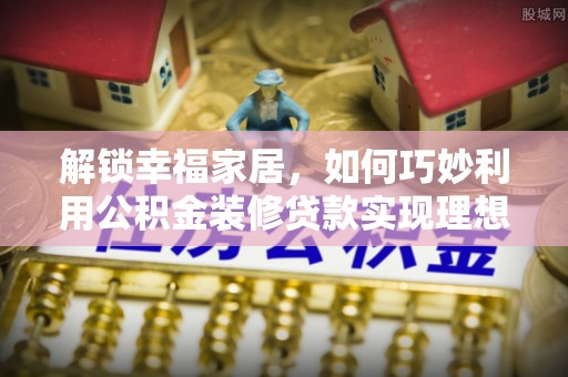 南康解锁幸福家居，如何巧妙利用公积金装修贷款实现理想空间