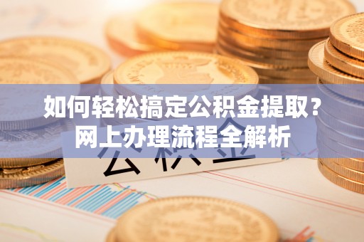 南康如何轻松搞定公积金提取？网上办理流程全解析