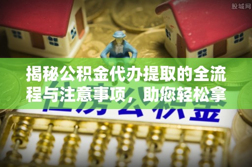 南康揭秘公积金代办提取的全流程与注意事项，助您轻松拿回属于自己的钱