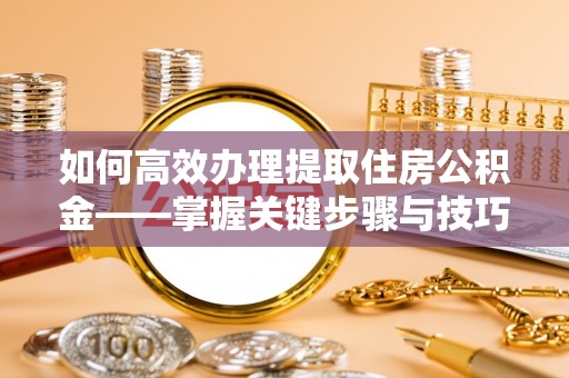 南康如何高效办理提取住房公积金——掌握关键步骤与技巧