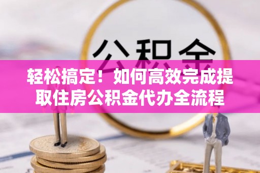 南康轻松搞定！如何高效完成提取住房公积金代办全流程