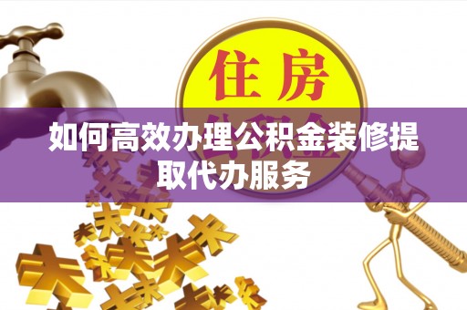 南康如何高效办理公积金装修提取代办服务