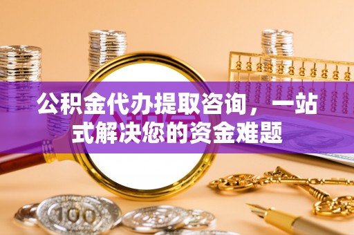 南康公积金代办提取咨询，一站式解决您的资金难题