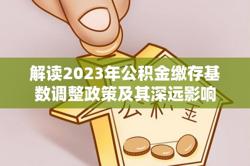 南康解读2023年公积金缴存基数调整政策及其深远影响
