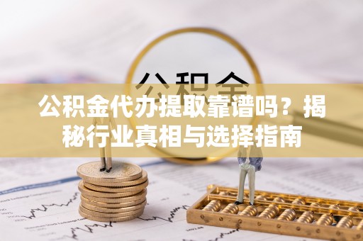 南康公积金代办提取靠谱吗？揭秘行业真相与选择指南