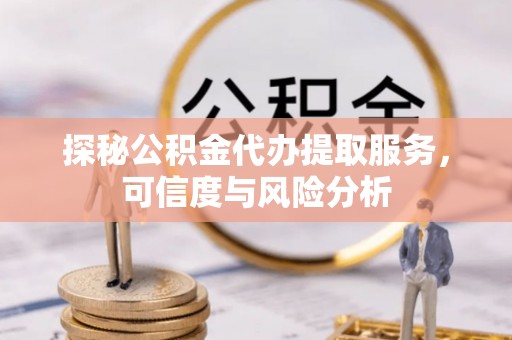 南康探秘公积金代办提取服务，可信度与风险分析