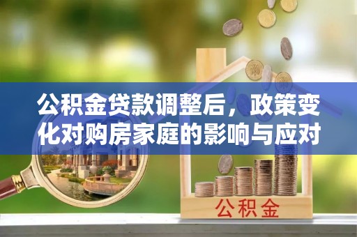 南康公积金贷款调整后，政策变化对购房家庭的影响与应对策略