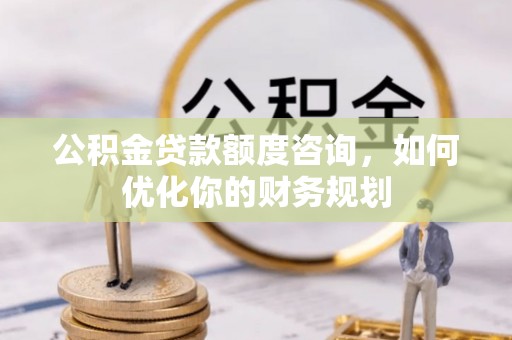 南康公积金贷款额度咨询，如何优化你的财务规划