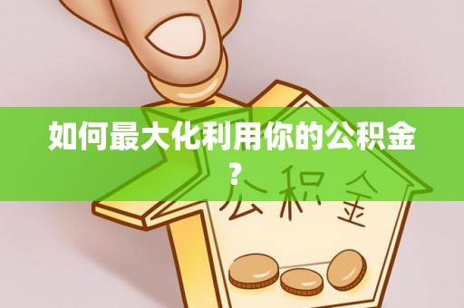南康如何最大化利用你的公积金？