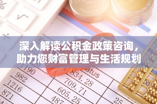 南康深入解读公积金政策咨询，助力您财富管理与生活规划