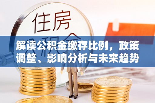 南康解读公积金缴存比例，政策调整、影响分析与未来趋势