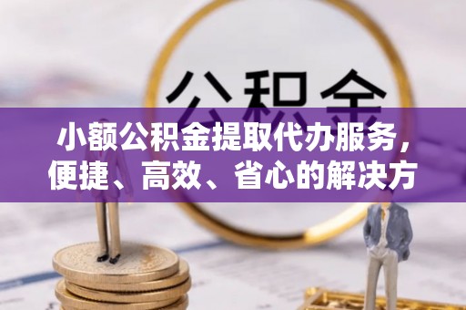 南康小额公积金提取代办服务，便捷、高效、省心的解决方案