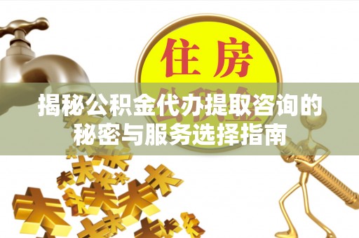 南康揭秘公积金代办提取咨询的秘密与服务选择指南
