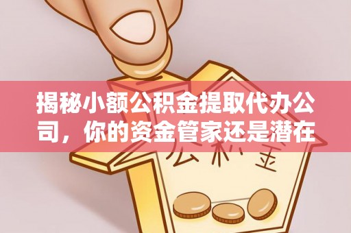 南康揭秘小额公积金提取代办公司，你的资金管家还是潜在风险？
