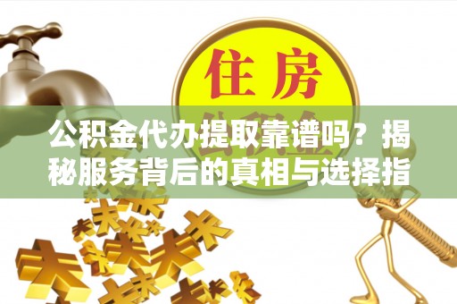 南康公积金代办提取靠谱吗？揭秘服务背后的真相与选择指南