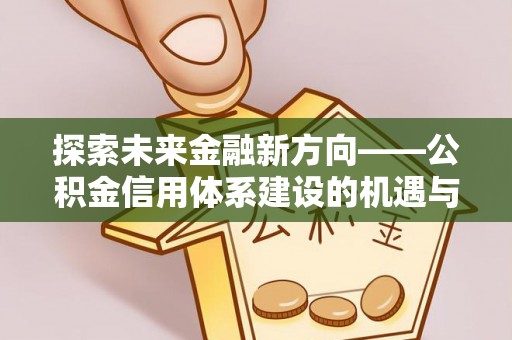 南康探索未来金融新方向——公积金信用体系建设的机遇与挑战