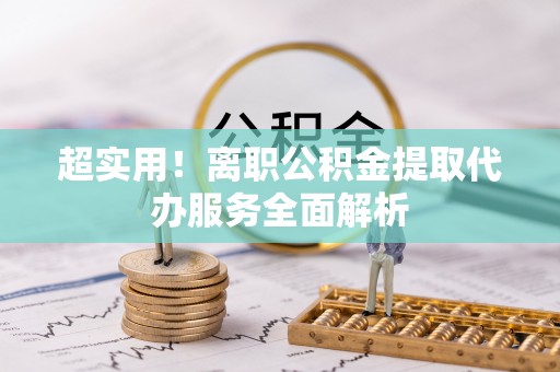 南康超实用！离职公积金提取代办服务全面解析