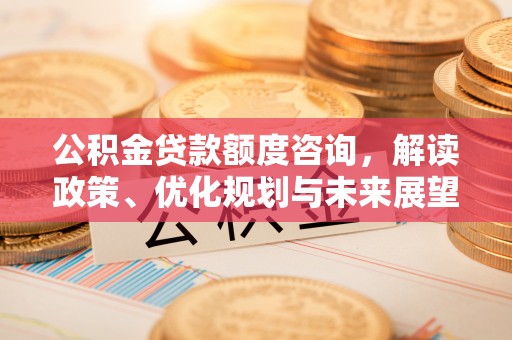 南康公积金贷款额度咨询，解读政策、优化规划与未来展望