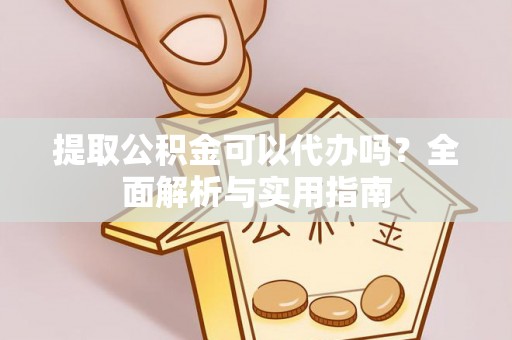 南康提取公积金可以代办吗？全面解析与实用指南