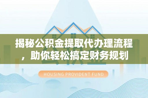 南康揭秘公积金提取代办理流程，助你轻松搞定财务规划