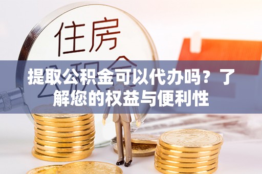 南康提取公积金可以代办吗？了解您的权益与便利性