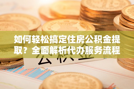 南康如何轻松搞定住房公积金提取？全面解析代办服务流程与优势