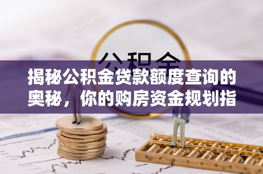 南康揭秘公积金贷款额度查询的奥秘，你的购房资金规划指南