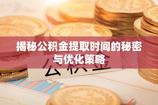 南康揭秘公积金提取时间的秘密与优化策略