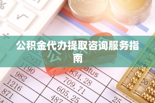 南康公积金代办提取咨询服务指南