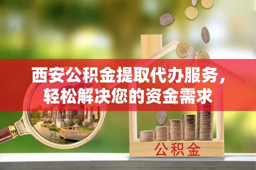 南康西安公积金提取代办服务，轻松解决您的资金需求