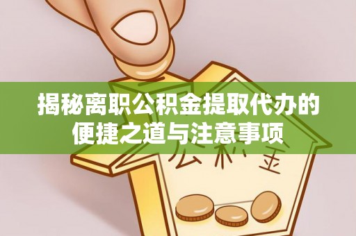 南康揭秘离职公积金提取代办的便捷之道与注意事项