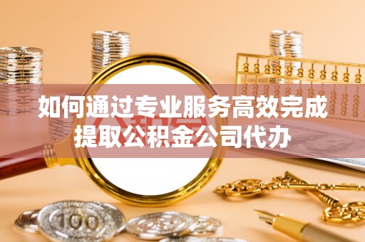南康如何通过专业服务高效完成提取公积金公司代办