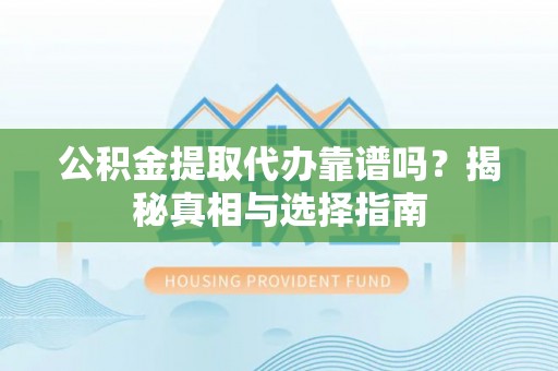 南康公积金提取代办靠谱吗？揭秘真相与选择指南